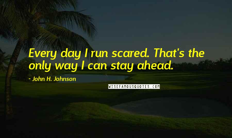 John H. Johnson Quotes: Every day I run scared. That's the only way I can stay ahead.