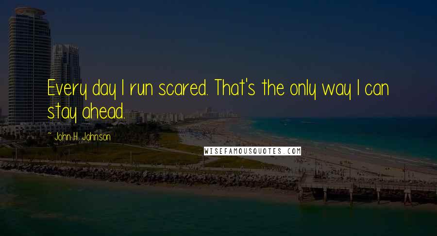 John H. Johnson Quotes: Every day I run scared. That's the only way I can stay ahead.