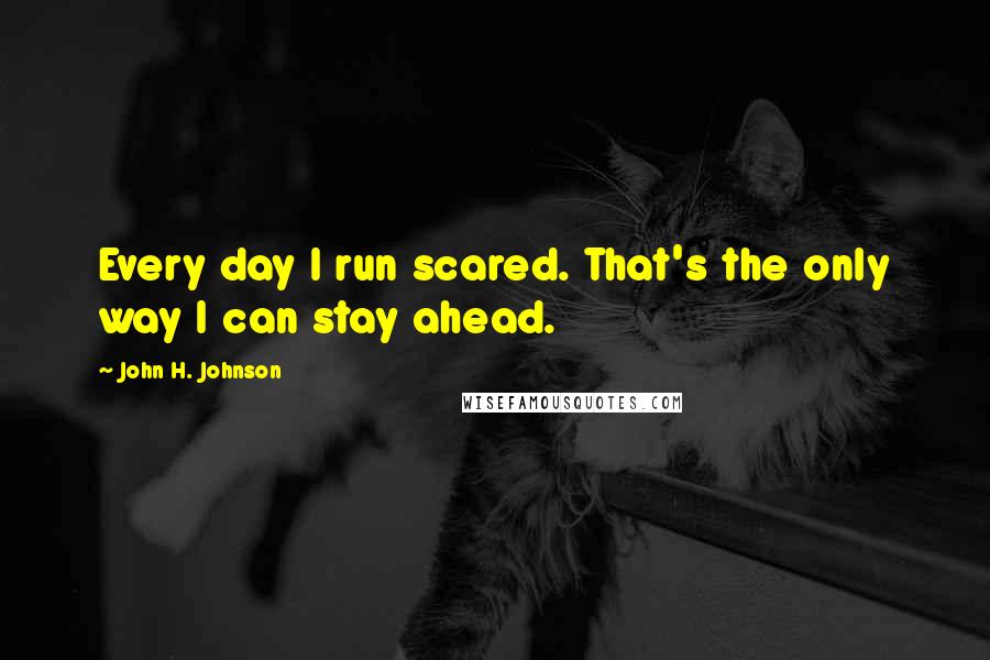 John H. Johnson Quotes: Every day I run scared. That's the only way I can stay ahead.