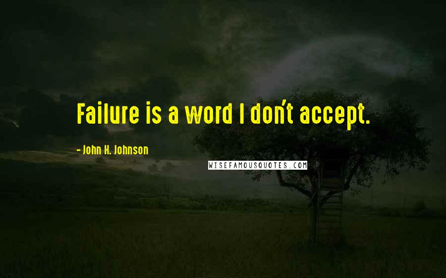 John H. Johnson Quotes: Failure is a word I don't accept.