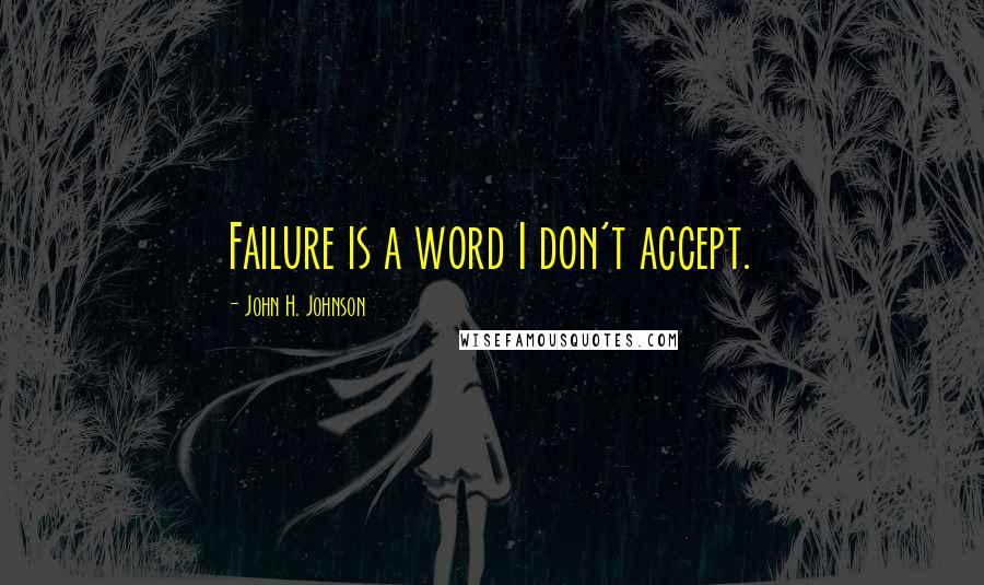 John H. Johnson Quotes: Failure is a word I don't accept.