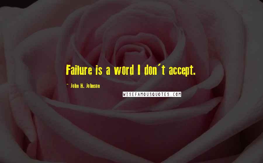 John H. Johnson Quotes: Failure is a word I don't accept.