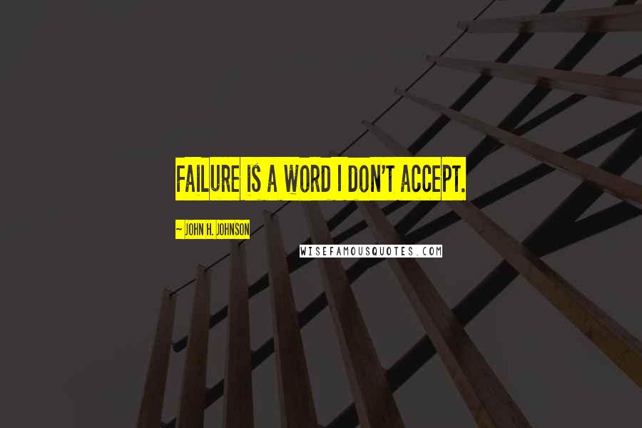 John H. Johnson Quotes: Failure is a word I don't accept.