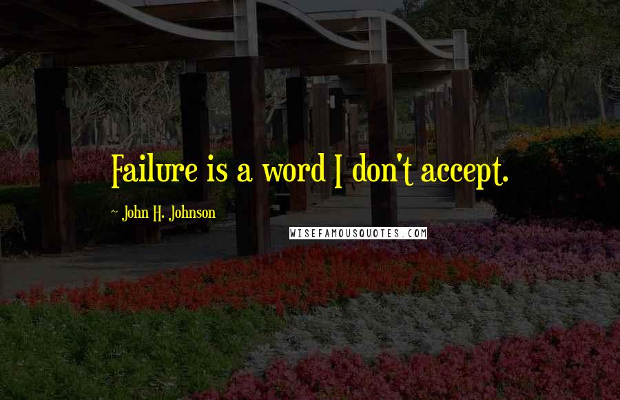 John H. Johnson Quotes: Failure is a word I don't accept.