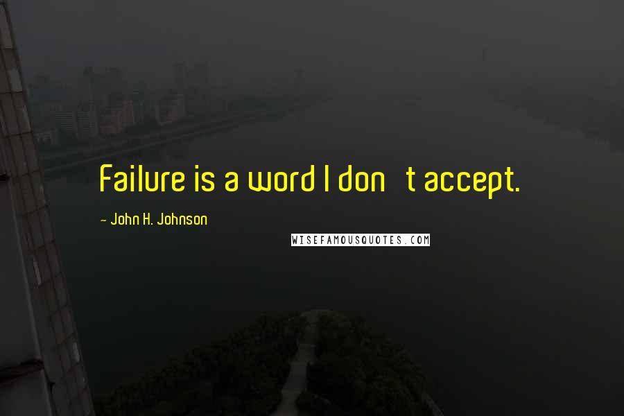 John H. Johnson Quotes: Failure is a word I don't accept.