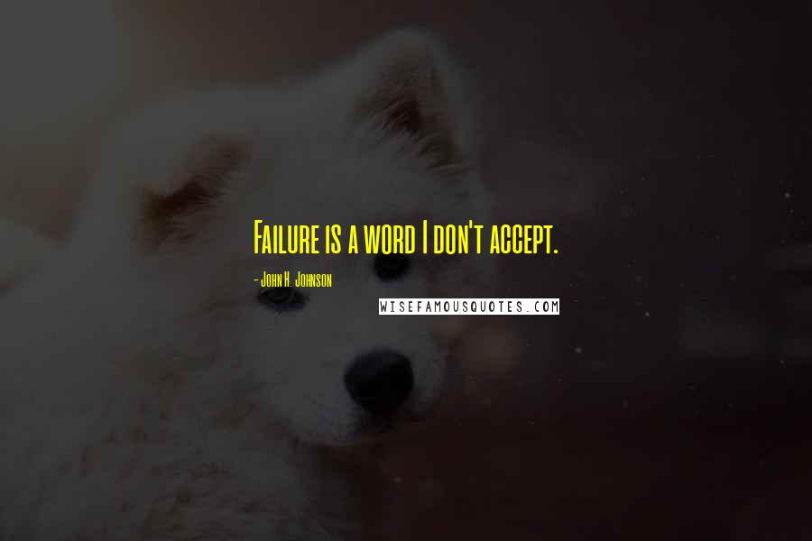 John H. Johnson Quotes: Failure is a word I don't accept.