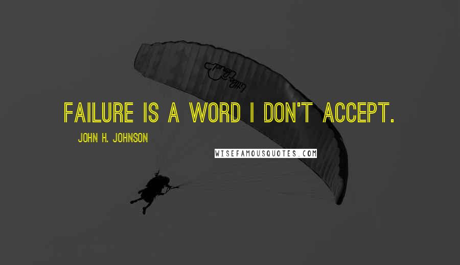 John H. Johnson Quotes: Failure is a word I don't accept.