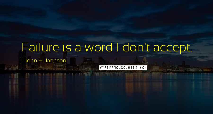John H. Johnson Quotes: Failure is a word I don't accept.