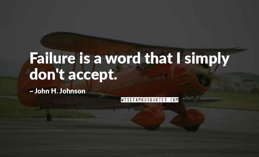 John H. Johnson Quotes: Failure is a word that I simply don't accept.