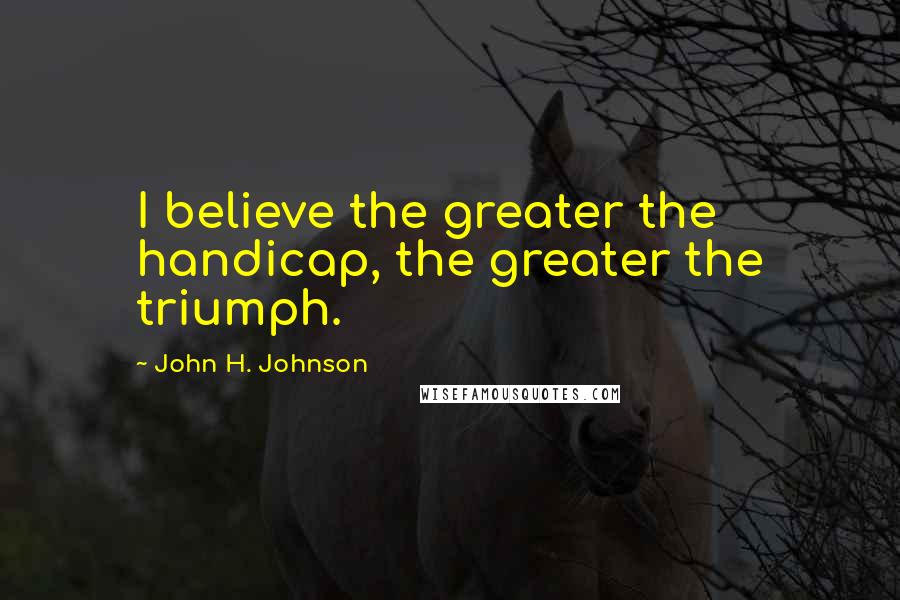 John H. Johnson Quotes: I believe the greater the handicap, the greater the triumph.