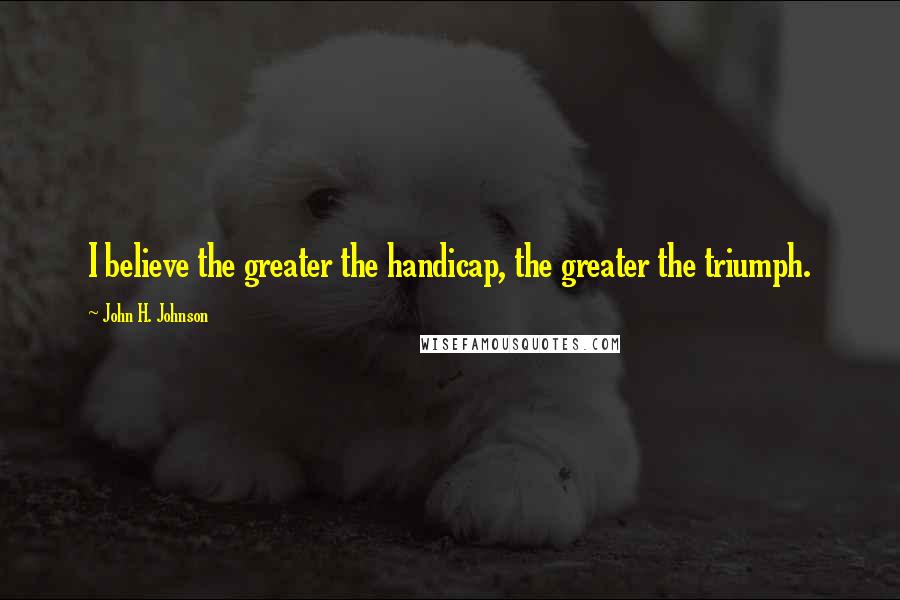 John H. Johnson Quotes: I believe the greater the handicap, the greater the triumph.