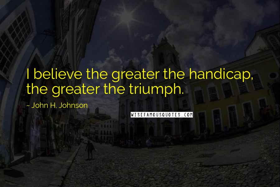 John H. Johnson Quotes: I believe the greater the handicap, the greater the triumph.