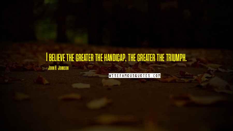 John H. Johnson Quotes: I believe the greater the handicap, the greater the triumph.