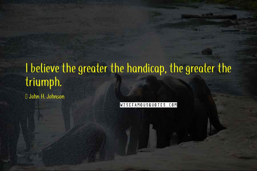 John H. Johnson Quotes: I believe the greater the handicap, the greater the triumph.