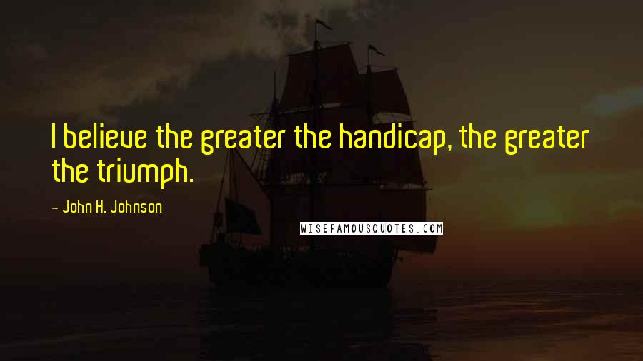 John H. Johnson Quotes: I believe the greater the handicap, the greater the triumph.