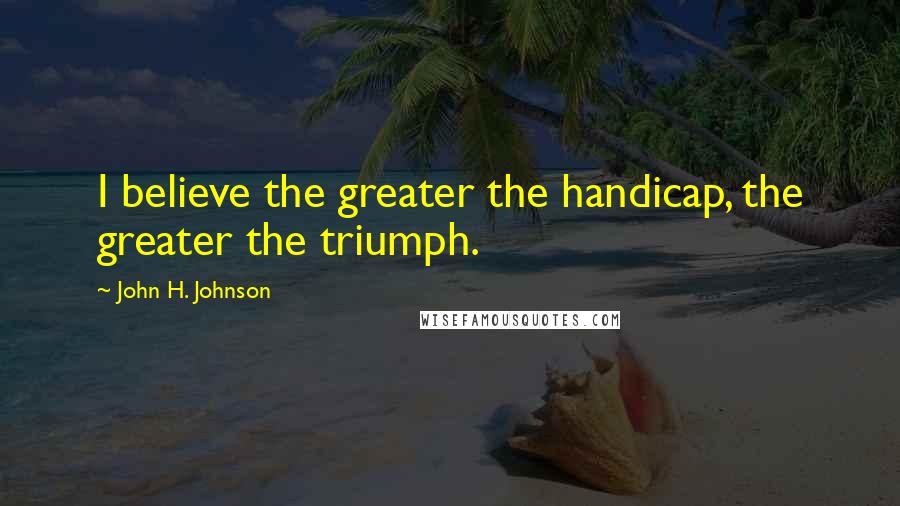 John H. Johnson Quotes: I believe the greater the handicap, the greater the triumph.