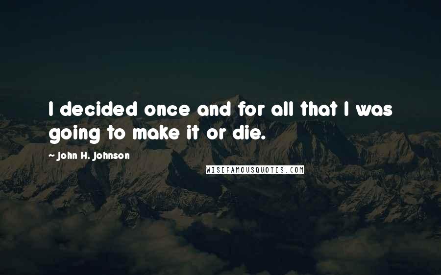 John H. Johnson Quotes: I decided once and for all that I was going to make it or die.