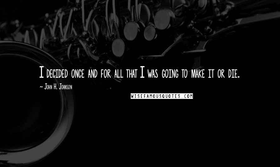 John H. Johnson Quotes: I decided once and for all that I was going to make it or die.