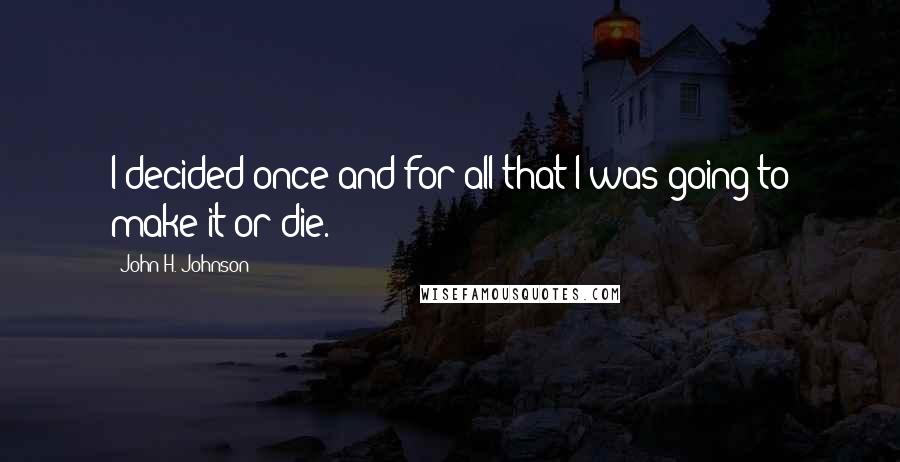 John H. Johnson Quotes: I decided once and for all that I was going to make it or die.