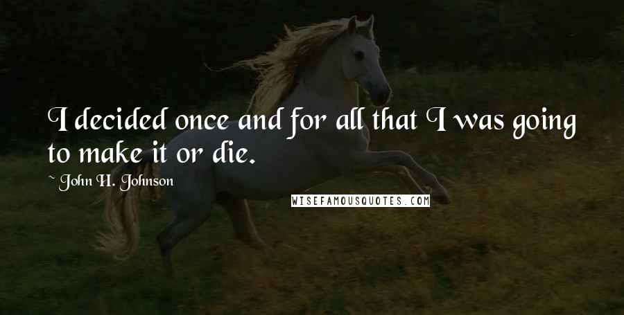 John H. Johnson Quotes: I decided once and for all that I was going to make it or die.