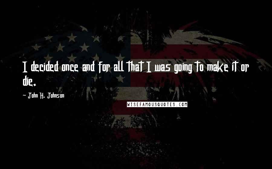 John H. Johnson Quotes: I decided once and for all that I was going to make it or die.