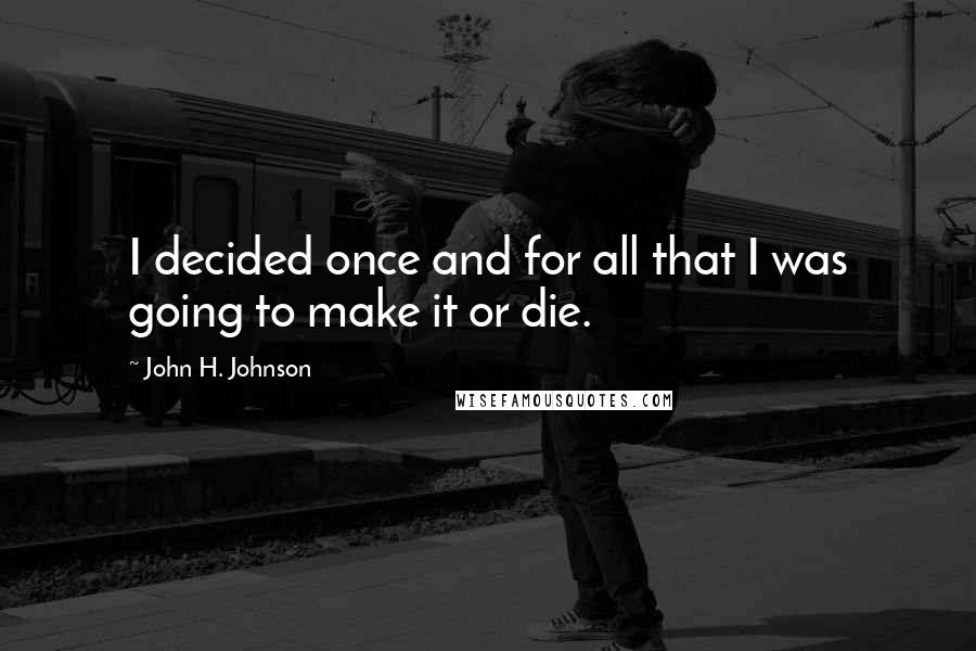 John H. Johnson Quotes: I decided once and for all that I was going to make it or die.