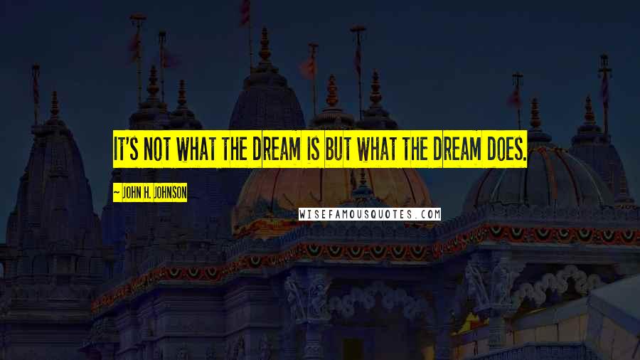 John H. Johnson Quotes: It's not what the dream is but what the dream does.