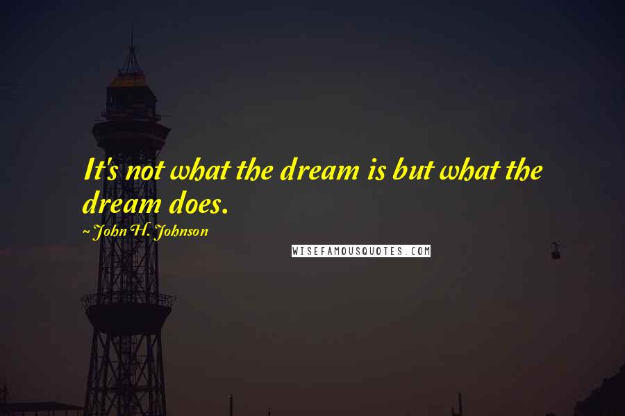 John H. Johnson Quotes: It's not what the dream is but what the dream does.