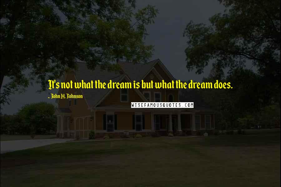 John H. Johnson Quotes: It's not what the dream is but what the dream does.