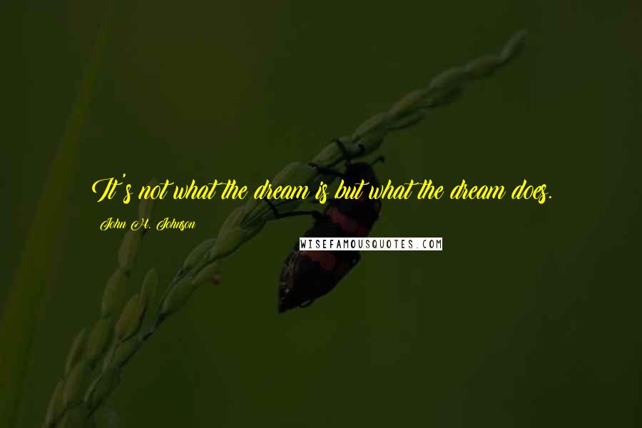 John H. Johnson Quotes: It's not what the dream is but what the dream does.