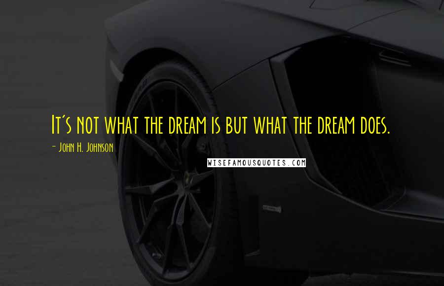 John H. Johnson Quotes: It's not what the dream is but what the dream does.