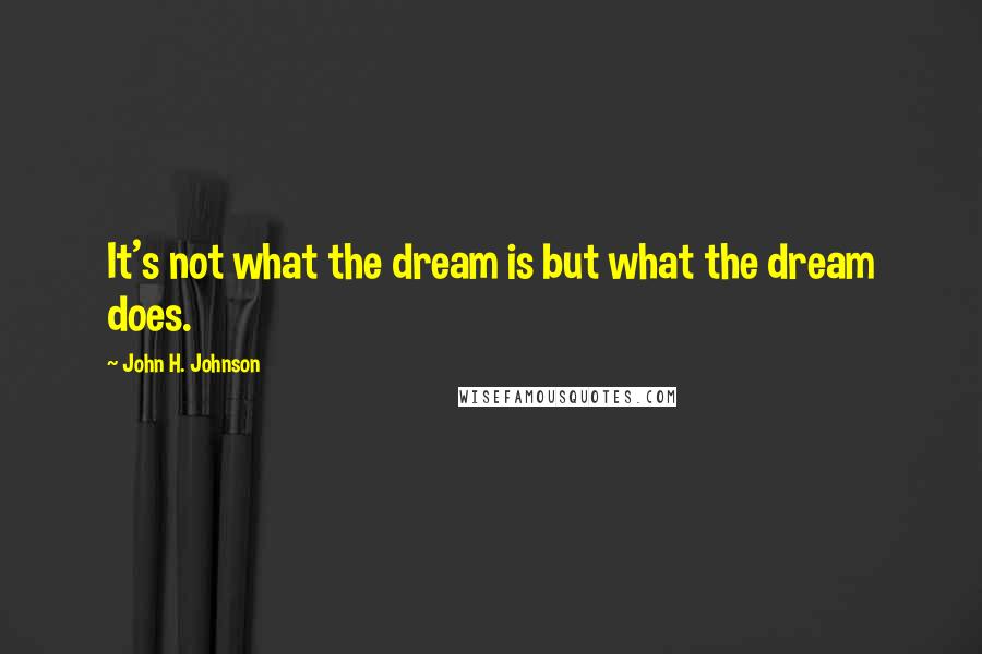 John H. Johnson Quotes: It's not what the dream is but what the dream does.