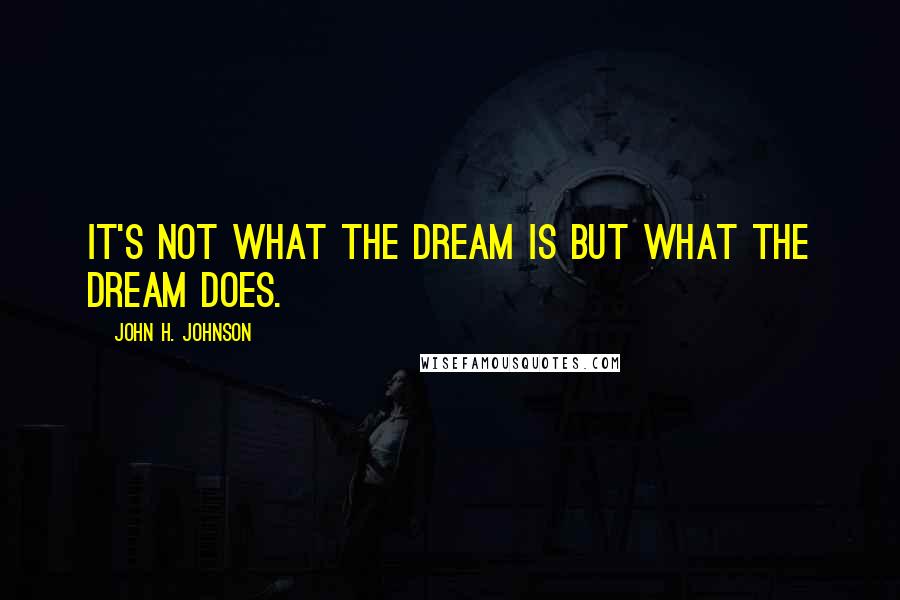 John H. Johnson Quotes: It's not what the dream is but what the dream does.