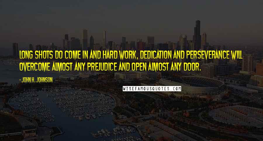 John H. Johnson Quotes: Long shots do come in and hard work, dedication and perseverance will overcome almost any prejudice and open almost any door.