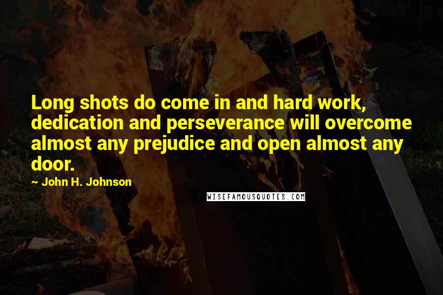 John H. Johnson Quotes: Long shots do come in and hard work, dedication and perseverance will overcome almost any prejudice and open almost any door.