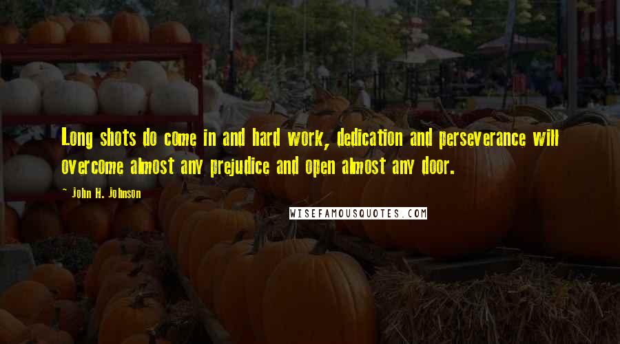 John H. Johnson Quotes: Long shots do come in and hard work, dedication and perseverance will overcome almost any prejudice and open almost any door.