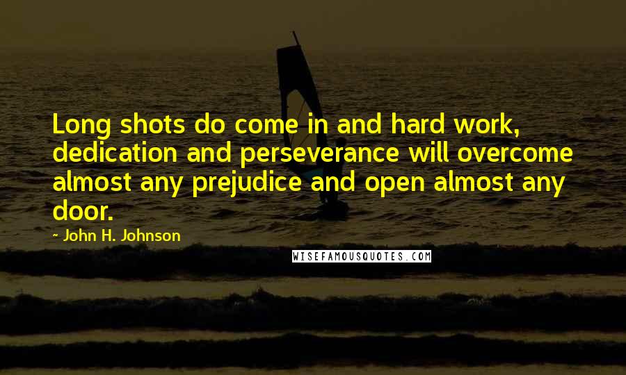 John H. Johnson Quotes: Long shots do come in and hard work, dedication and perseverance will overcome almost any prejudice and open almost any door.