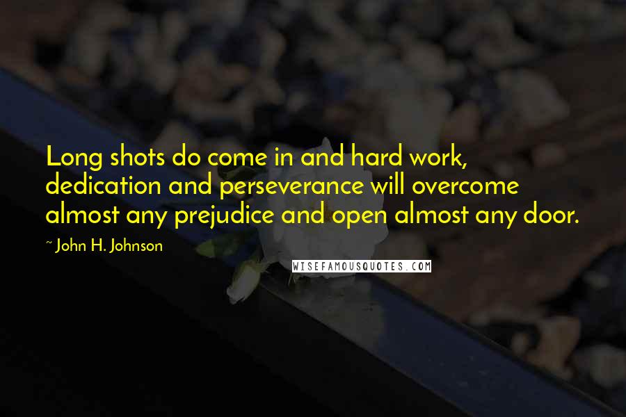 John H. Johnson Quotes: Long shots do come in and hard work, dedication and perseverance will overcome almost any prejudice and open almost any door.