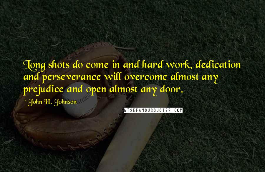 John H. Johnson Quotes: Long shots do come in and hard work, dedication and perseverance will overcome almost any prejudice and open almost any door.