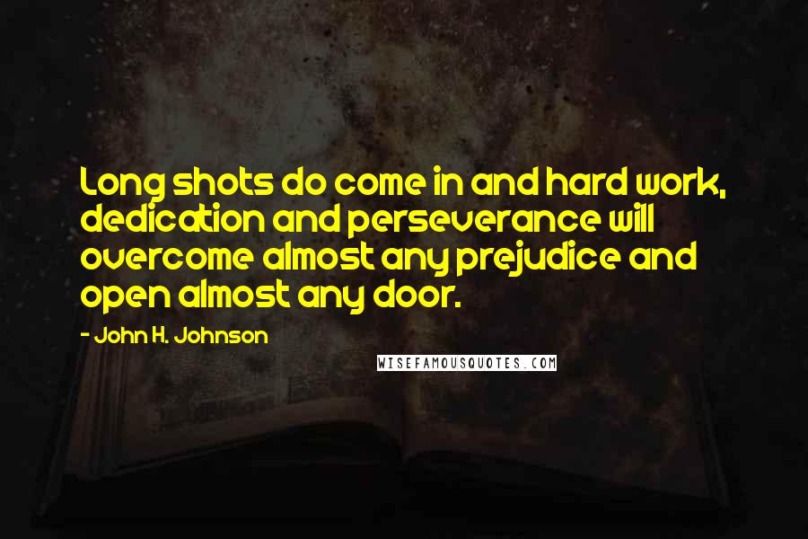 John H. Johnson Quotes: Long shots do come in and hard work, dedication and perseverance will overcome almost any prejudice and open almost any door.