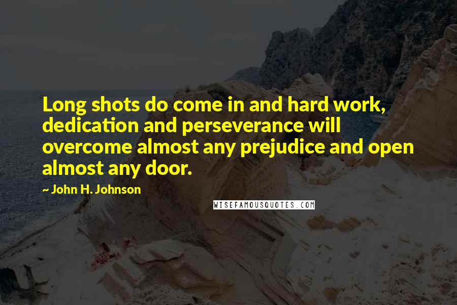 John H. Johnson Quotes: Long shots do come in and hard work, dedication and perseverance will overcome almost any prejudice and open almost any door.
