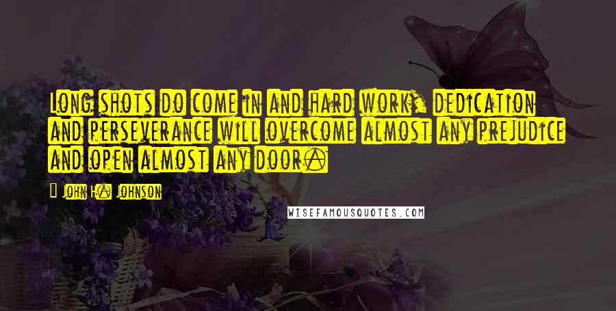 John H. Johnson Quotes: Long shots do come in and hard work, dedication and perseverance will overcome almost any prejudice and open almost any door.