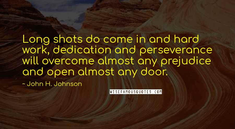 John H. Johnson Quotes: Long shots do come in and hard work, dedication and perseverance will overcome almost any prejudice and open almost any door.