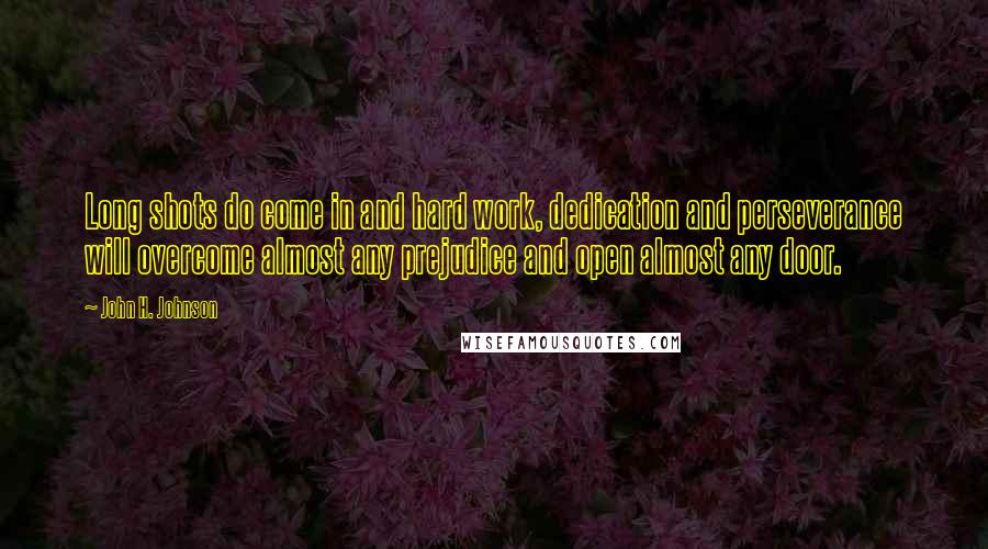 John H. Johnson Quotes: Long shots do come in and hard work, dedication and perseverance will overcome almost any prejudice and open almost any door.