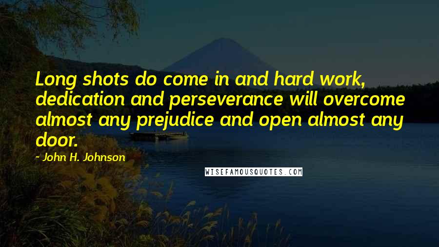 John H. Johnson Quotes: Long shots do come in and hard work, dedication and perseverance will overcome almost any prejudice and open almost any door.