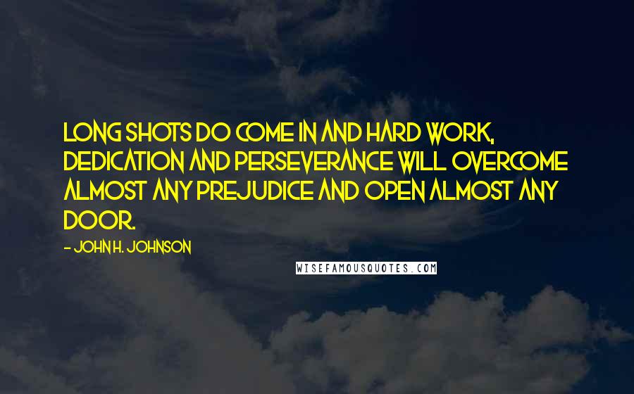 John H. Johnson Quotes: Long shots do come in and hard work, dedication and perseverance will overcome almost any prejudice and open almost any door.