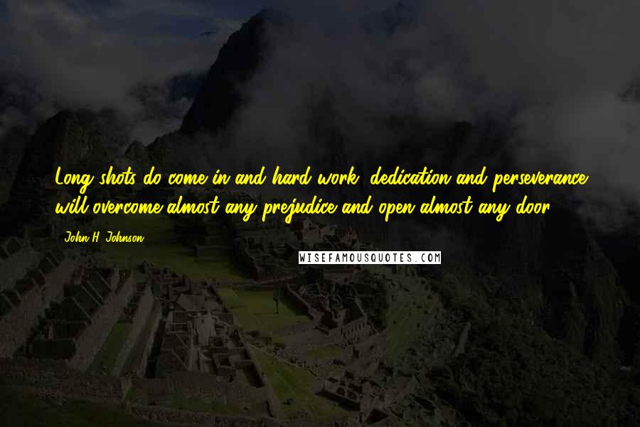 John H. Johnson Quotes: Long shots do come in and hard work, dedication and perseverance will overcome almost any prejudice and open almost any door.