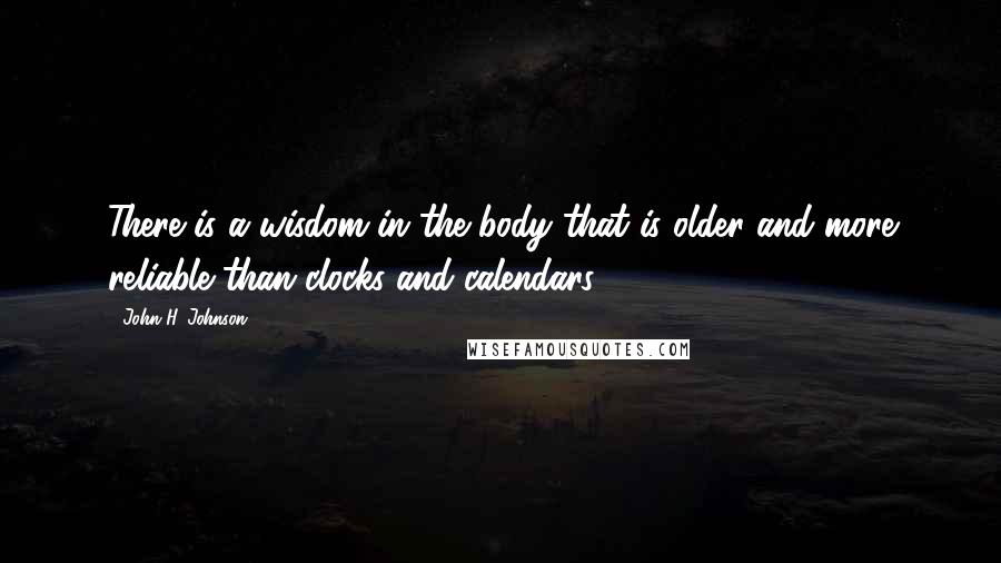 John H. Johnson Quotes: There is a wisdom in the body that is older and more reliable than clocks and calendars.