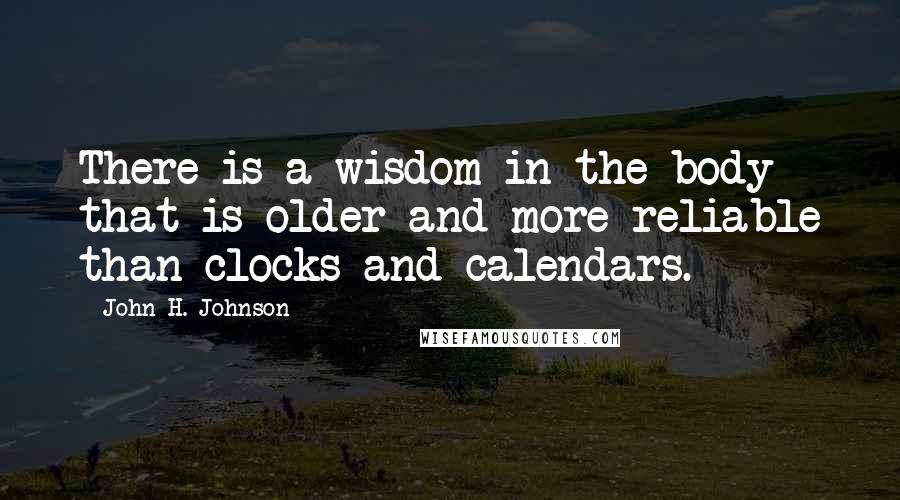 John H. Johnson Quotes: There is a wisdom in the body that is older and more reliable than clocks and calendars.