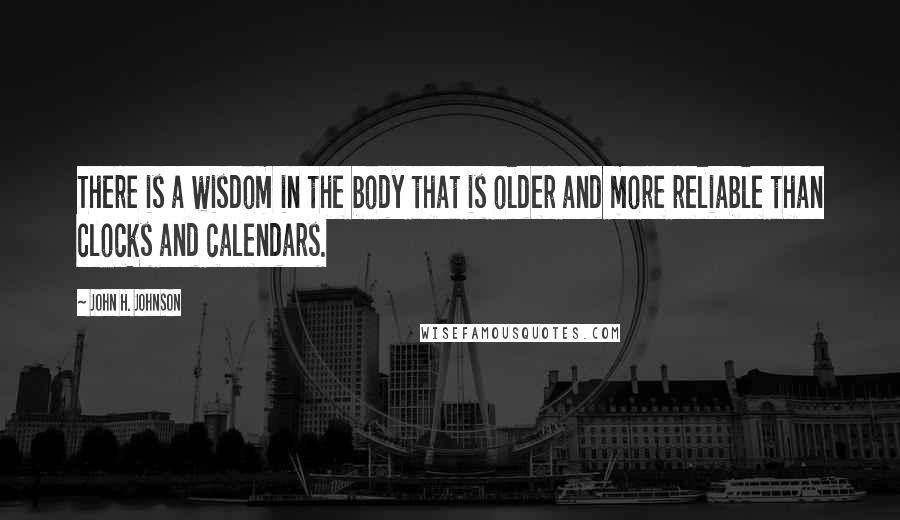 John H. Johnson Quotes: There is a wisdom in the body that is older and more reliable than clocks and calendars.